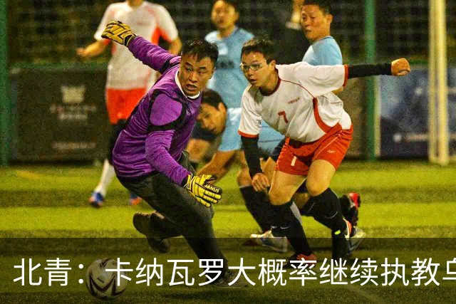 北青：卡纳瓦罗大概率继续执教乌兹别克斯坦，将与国足踢热身赛