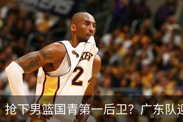 抢下男篮国青第一后卫？广东队迎来补强机会，这可是加强版徐杰！