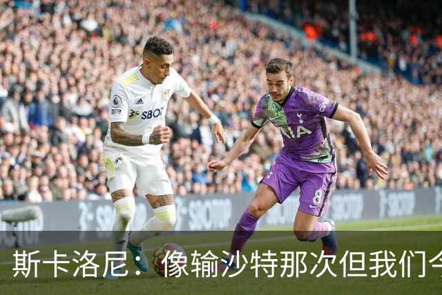斯卡洛尼：像输沙特那次但我们今天做出回应 就3天半休息难以理解