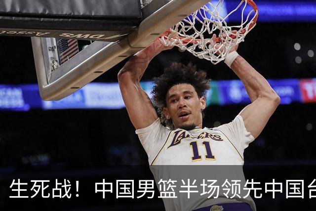 生死战！中国男篮半场领先中国台北26分！杨瀚森暴扣，庞峥麟奇兵