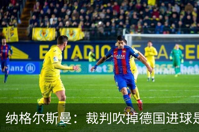 纳格尔斯曼：裁判吹掉德国进球是丑闻 我绝不会辞职的