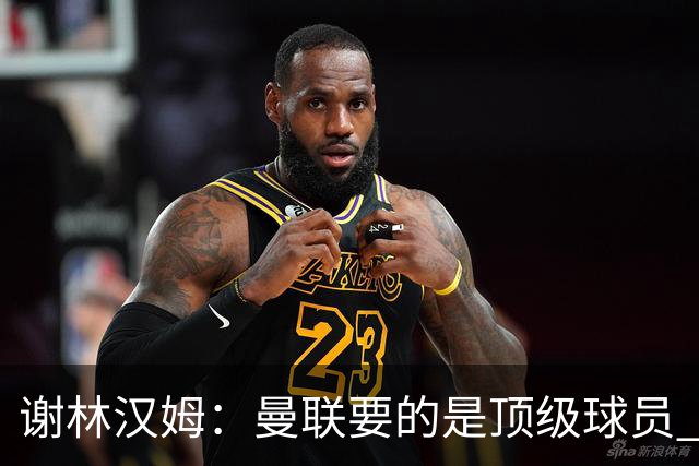 谢林汉姆：曼联要的是顶级球员 M费不够好没必要为错过他沮丧