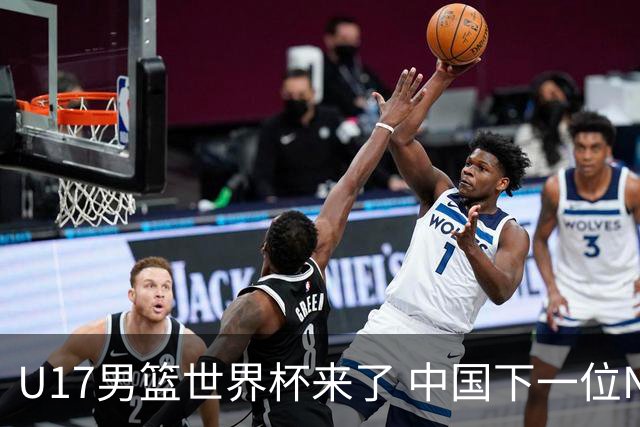 U17男篮世界杯来了 中国下一位NBA球员或就在其中